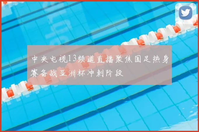 中央电视13频道直播聚焦国足热身赛备战亚洲杯冲刺阶段