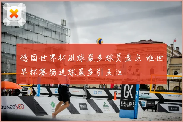 德国世界杯进球最多球员盘点 谁世界杯赛场进球最多引关注