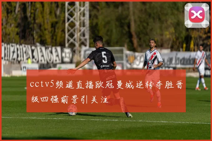 cctv5频道直播欧冠曼城逆转夺胜晋级四强前景引关注
