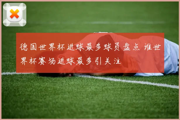 德国世界杯进球最多球员盘点 谁世界杯赛场进球最多引关注
