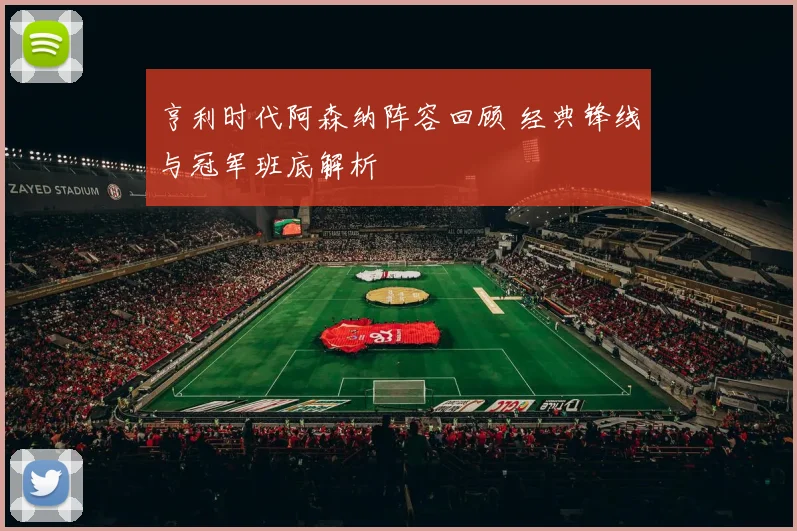 亨利时代阿森纳阵容回顾 经典锋线与冠军班底解析