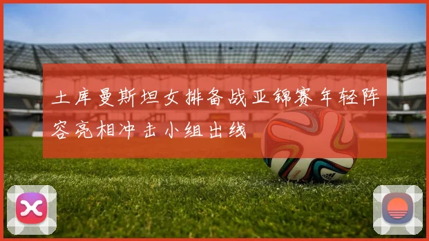 土库曼斯坦女排备战亚锦赛年轻阵容亮相冲击小组出线