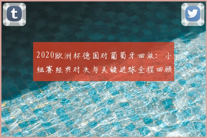 2020欧洲杯德国对葡萄牙回放：小组赛经典对决与关键进球全程回顾