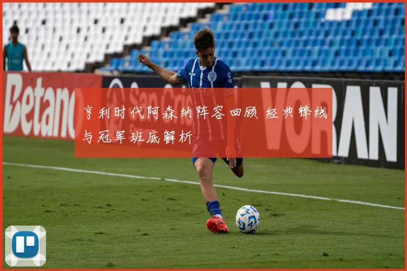 亨利时代阿森纳阵容回顾 经典锋线与冠军班底解析