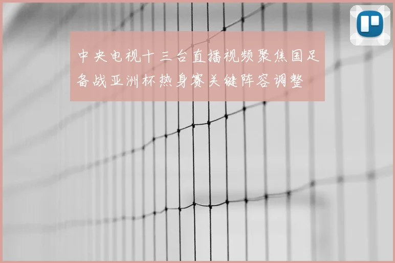 中央电视十三台直播视频聚焦国足备战亚洲杯热身赛关键阵容调整